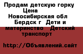 Продам детскую горку › Цена ­ 2 500 - Новосибирская обл., Бердск г. Дети и материнство » Детский транспорт   